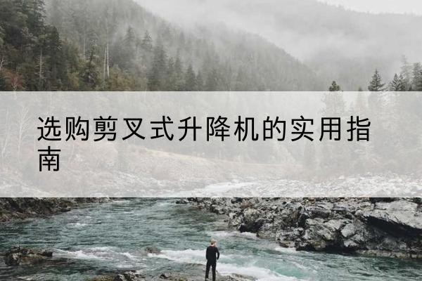 运城剪叉式升降机怎么选-选购剪叉式升降机的实用指南