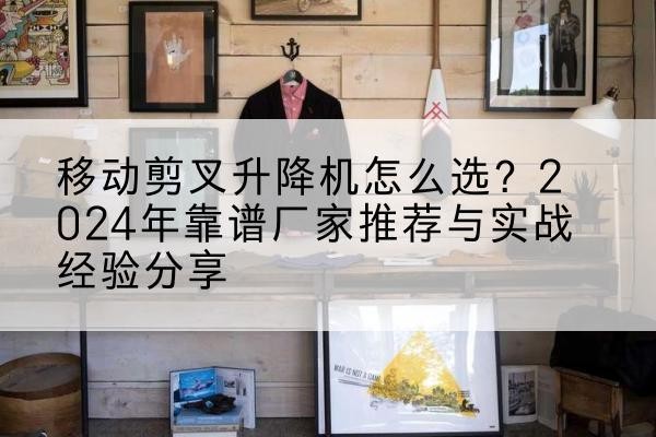 运城升降平台厂家推荐-移动剪叉升降机怎么选?2024年靠谱厂家推荐与实战经验分享