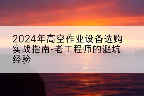 运城高空作业升降机厂家推荐-2024年高空作业设备选购实战指南-老工程师的避坑经验