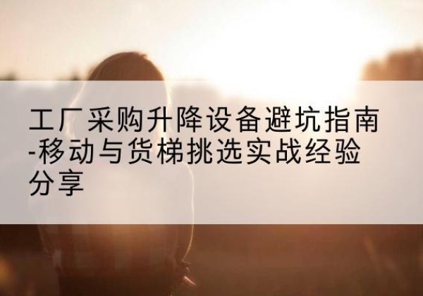 运城移动式升降机怎么选-工厂采购升降设备避坑指南-移动与货梯挑选实战经验分享