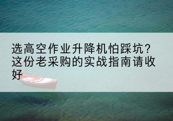 运城高空作业升降机厂家推荐-选高空作业升降机怕踩坑？这份老采购的实战指南请收好