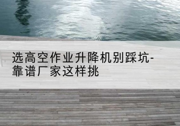 运城剪叉式升降机厂家-选高空作业升降机别踩坑-靠谱厂家这样挑
