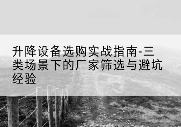 运城移动式升降机厂家推荐-升降设备选购实战指南-三类场景下的厂家筛选与避坑经验