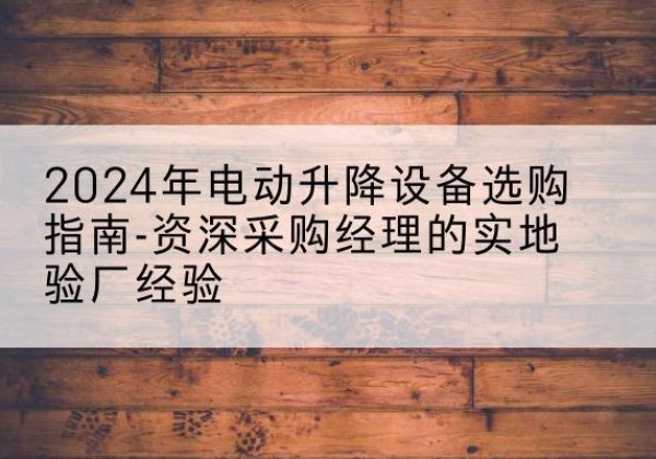 运城电动剪叉升降平台厂家-2024年电动升降设备选购指南-资深采购经理的实地验厂经验