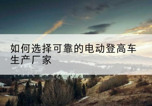 运城电动登高车厂家-如何选择可靠的电动登高车生产厂家