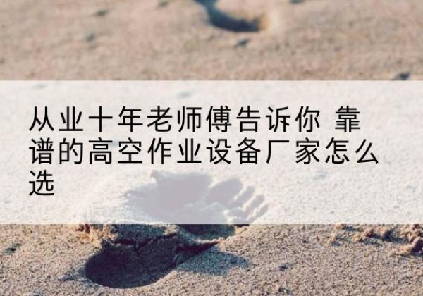 运城高空作业升降机厂家推荐-从业十年老师傅告诉你 靠谱的高空作业设备厂家怎么选