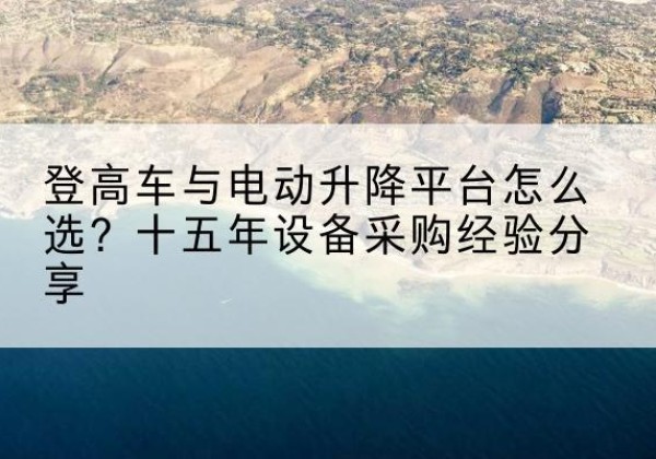 运城登高车厂家厂家-登高车与电动升降平台怎么选？十五年设备采购经验分享