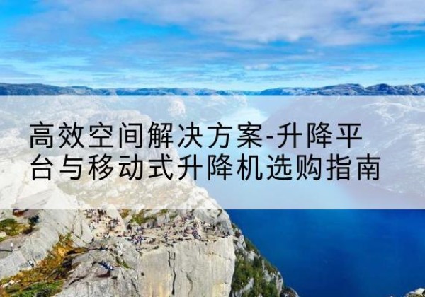 运城升降平台厂家-*空间解决方案-升降平台与移动式升降机选购指南