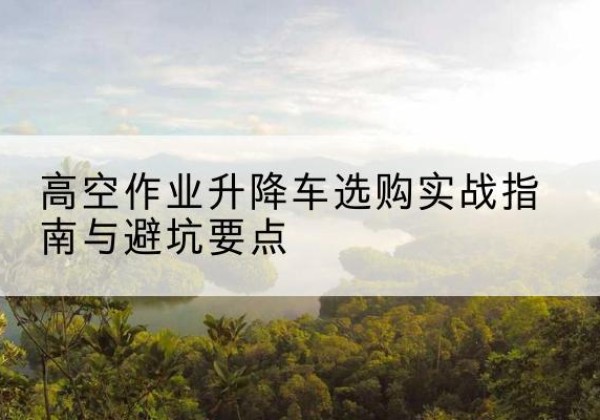 运城升降车怎么选-高空作业升降车选购实战指南与避坑要点