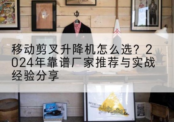 运城升降平台厂家推荐-移动剪叉升降机怎么选？2024年靠谱厂家推荐与实战经验分享