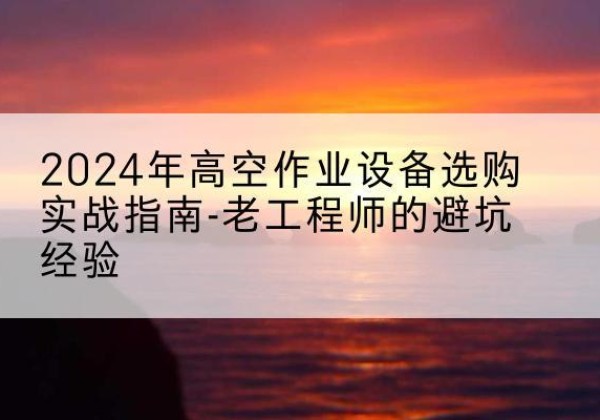 运城高空作业升降机厂家推荐-2024年高空作业设备选购实战指南-老工程师的避坑经验